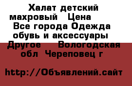 Халат детский махровый › Цена ­ 400 - Все города Одежда, обувь и аксессуары » Другое   . Вологодская обл.,Череповец г.